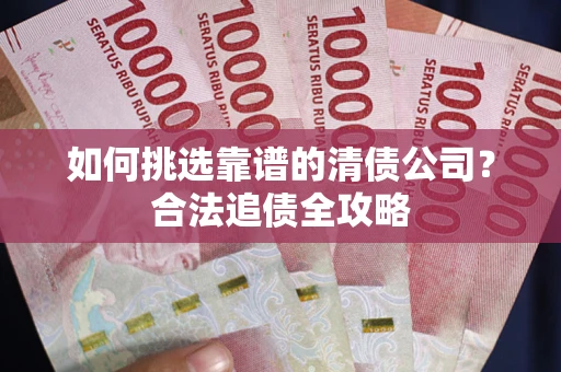 北京如何挑选靠谱的清债公司？合法追债全攻略