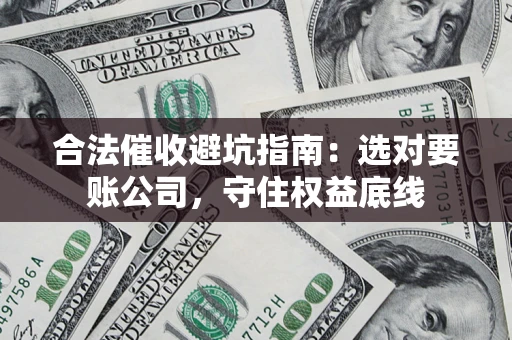 北京合法催收避坑指南：选对要账公司，守住权益底线
