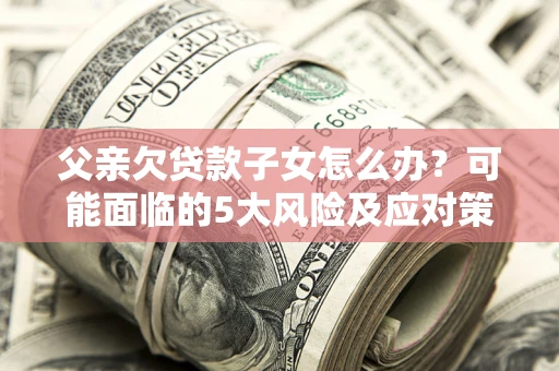 北京父亲欠贷款子女怎么办?可能面临的5大风险及应对策略 北京父亲欠贷款子女怎么办?可能面临的5大风险及应对策略