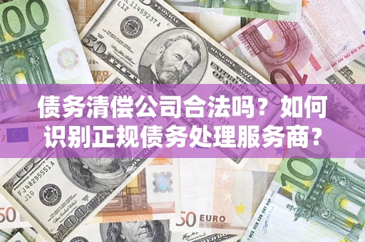 北京债务清偿公司合法吗？如何识别正规债务处理服务商？