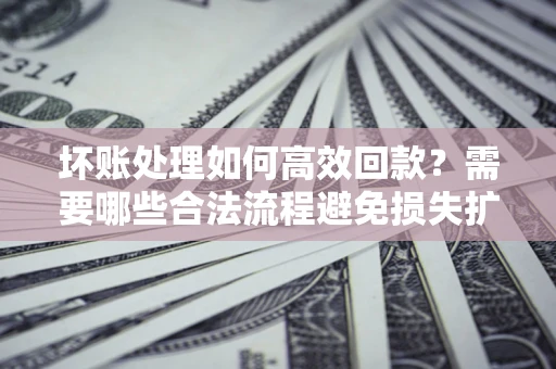 北京坏账处理如何高效回款？需要哪些合法流程避免损失扩大？