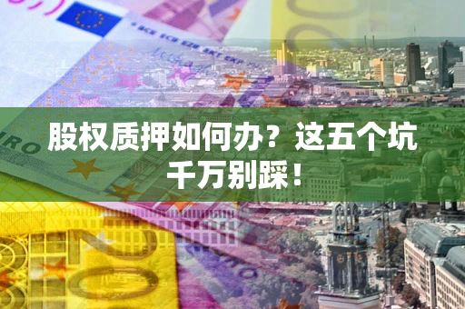 北京股权质押如何办？这五个坑千万别踩！