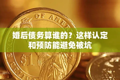 北京婚后债务算谁的？这样认定和预防能避免被坑
