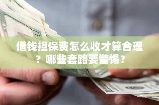 北京借钱担保费怎么收才算合理？哪些套路要警惕？