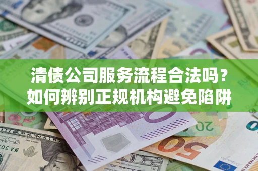 北京清债公司服务流程合法吗？如何辨别正规机构避免陷阱？