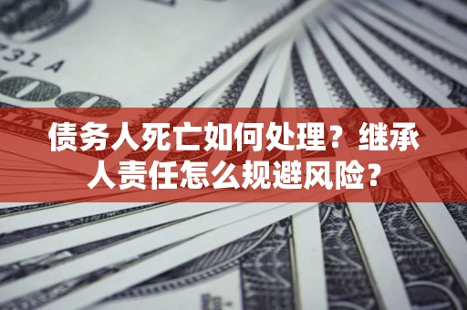 北京债务人死亡如何处理?继承人责任怎么规避风险? 北京债务人死亡如何处理?继承人责任怎么规避风险?