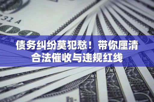 北京债务纠纷莫犯愁！带你厘清合法催收与违规红线