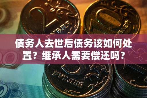 北京债务人去世后债务该如何处置？继承人需要偿还吗？
