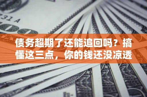 北京债务超期了还能追回吗？搞懂这三点，你的钱还没凉透