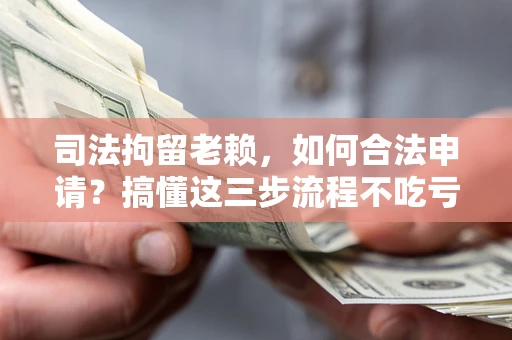 北京司法拘留老赖，如何合法申请？搞懂这三步流程不吃亏！