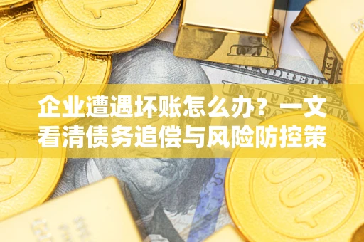 北京企业遭遇坏账怎么办？一文看清债务追偿与风险防控策略