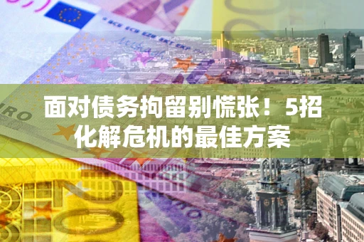 北京面对债务拘留别慌张！5招化解危机的最佳方案