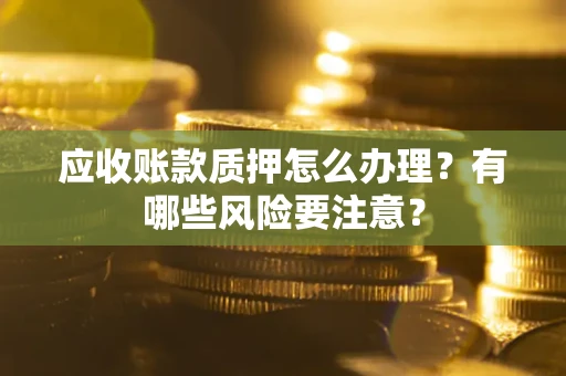 北京应收账款质押怎么办理？有哪些风险要注意？