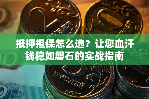 北京抵押担保怎么选？让您血汗钱稳如磐石的实战指南