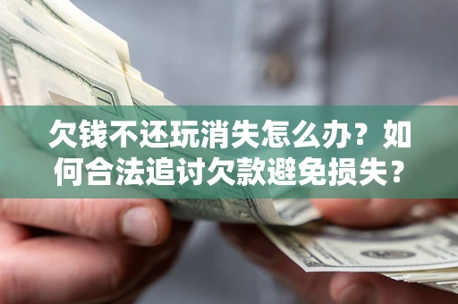 北京欠钱不还玩消失怎么办?如何合法追讨欠款避免损失? 北京欠钱不还玩消失怎么办?如何合法追讨欠款避免损失?