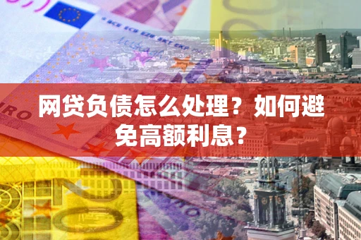 北京网贷负债怎么处理？如何避免高额利息？
