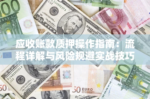 北京应收账款质押操作指南:流程详解与风险规避实战技巧 北京应收账款质押操作指南:流程详解与风险规避实战技巧