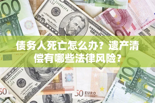 北京债务人死亡怎么办？遗产清偿有哪些法律风险？