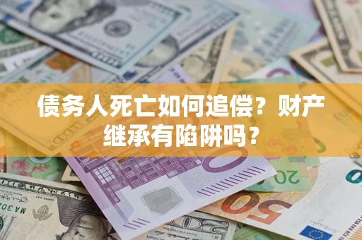 北京债务人死亡如何追偿？财产继承有陷阱吗？