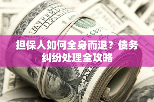 北京担保人如何全身而退？债务纠纷处理全攻略