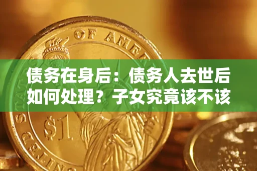北京债务在身后：债务人去世后如何处理？子女究竟该不该还钱？