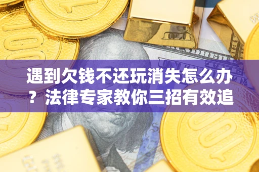 北京遇到欠钱不还玩消失怎么办？法律专家教你三招有效追债！
