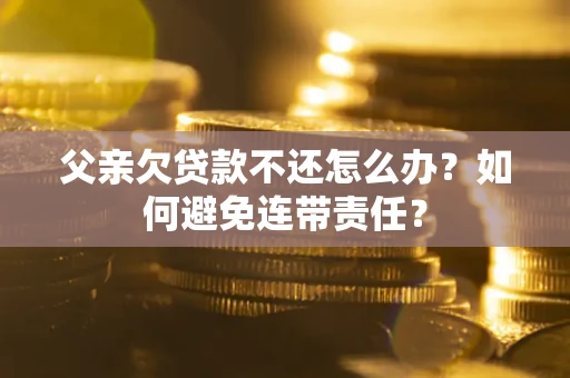 北京父亲欠贷款不还怎么办？如何避免连带责任？