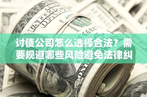 北京讨债公司怎么选择合法?需要规避哪些风险避免法律纠纷? 北京讨债公司怎么选择合法?需要规避哪些风险避免法律纠纷?