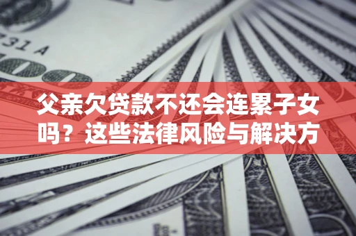 北京父亲欠贷款不还会连累子女吗？这些法律风险与解决方法要早知道！