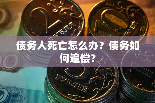 北京债务人死亡怎么办？债务如何追偿？