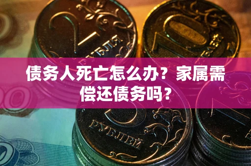 北京债务人死亡怎么办？家属需偿还债务吗？