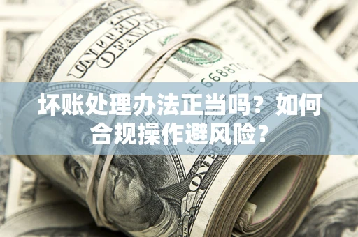北京坏账处理办法正当吗？如何合规操作避风险？