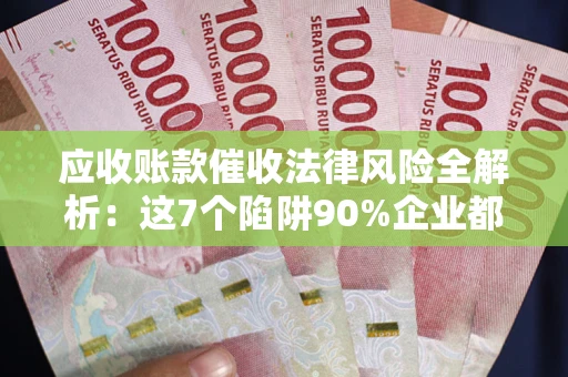 北京应收账款催收法律风险全解析：这7个陷阱90%企业都踩过（含合规应对指南）