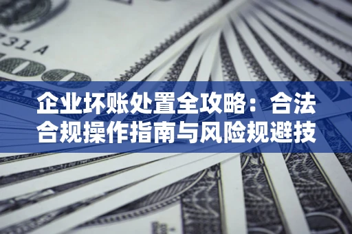 北京企业坏账处置全攻略：合法合规操作指南与风险规避技巧解析