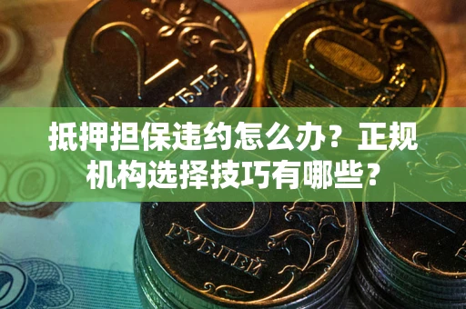北京抵押担保违约怎么办？正规机构选择技巧有哪些？