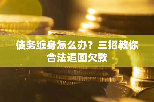 北京债务缠身怎么办？三招教你合法追回欠款