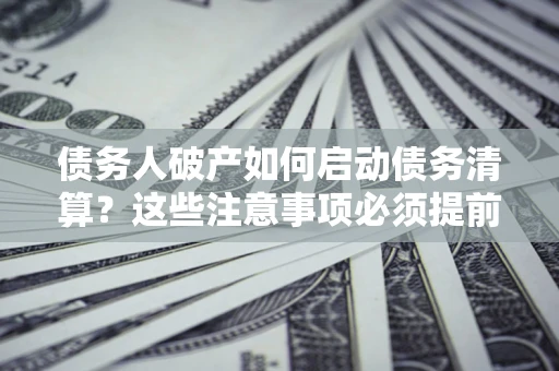 北京债务人破产如何启动债务清算？这些注意事项必须提前知道