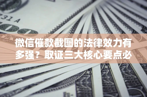 北京微信催款截图的法律效力有多强？取证三大核心要点必须知道！