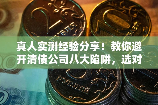 北京真人实测经验分享！教你避开清债公司八大陷阱，选对机构少走十年弯路