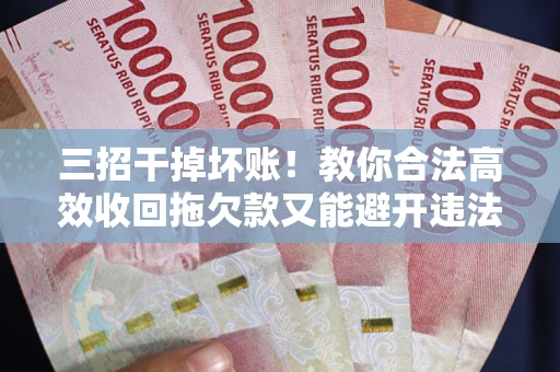 北京三招干掉坏账！教你合法高效收回拖欠款又能避开违法雷区