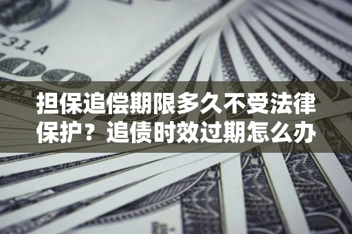 北京担保追偿期限多久不受法律保护？追债时效过期怎么办？