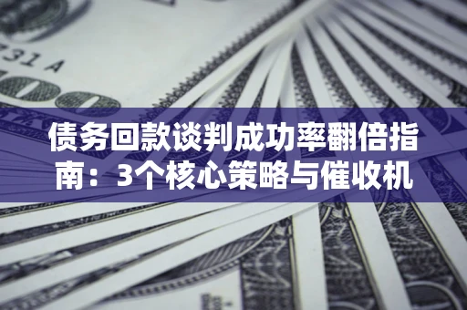 北京债务回款谈判成功率翻倍指南：3个核心策略与催收机构避坑法则