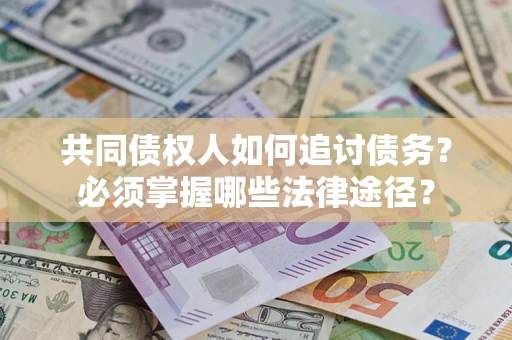 北京共同债权人如何追讨债务？必须掌握哪些法律途径？