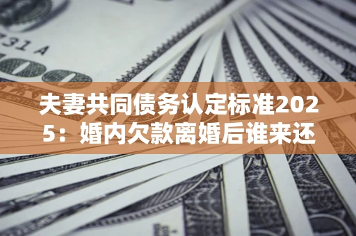 北京夫妻共同债务认定标准2025:婚内欠款离婚后谁来还? 北京夫妻共同债务认定标准2025:婚内欠款离婚后谁来还?