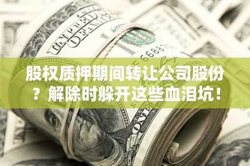 北京股权质押期间转让公司股份？解除时躲开这些血泪坑！