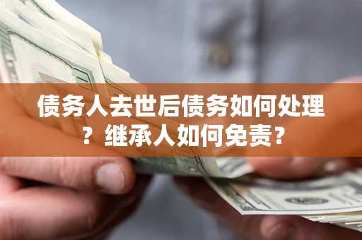 北京债务人去世后债务如何处理？继承人如何免责？