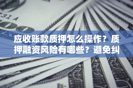 北京应收账款质押怎么操作？质押融资风险有哪些？避免纠纷高效融资技巧