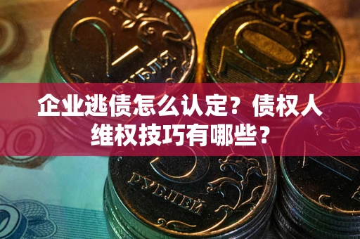 北京企业逃债怎么认定？债权人维权技巧有哪些？