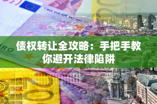 北京债权转让全攻略：手把手教你避开法律陷阱