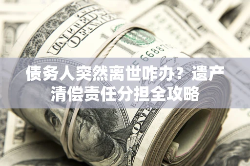 北京债务人突然离世咋办？遗产清偿责任分担全攻略